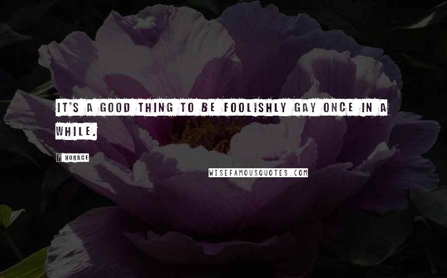 Horace Quotes: It's a good thing to be foolishly gay once in a while.