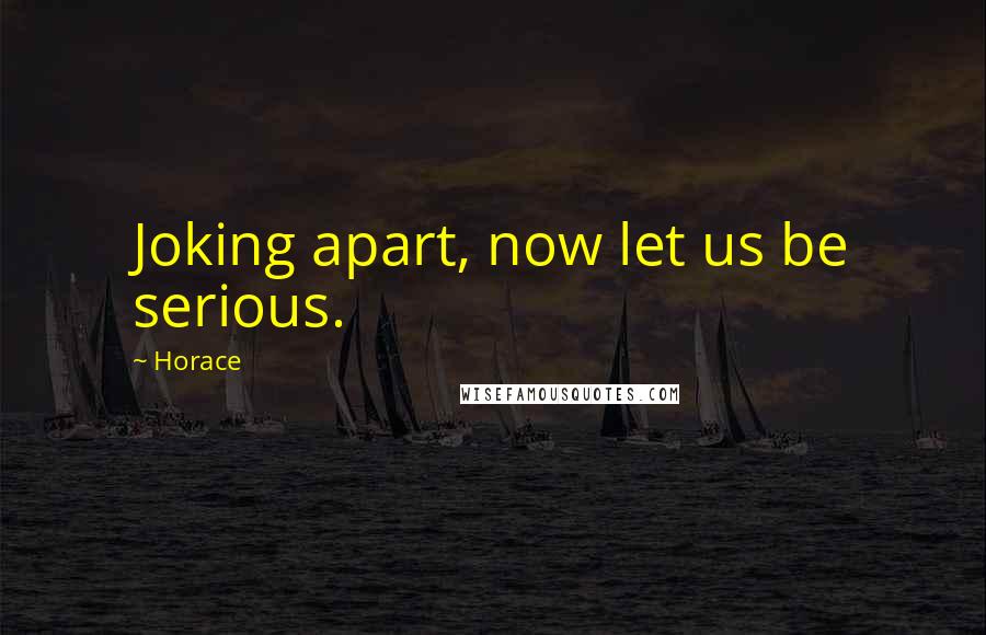 Horace Quotes: Joking apart, now let us be serious.