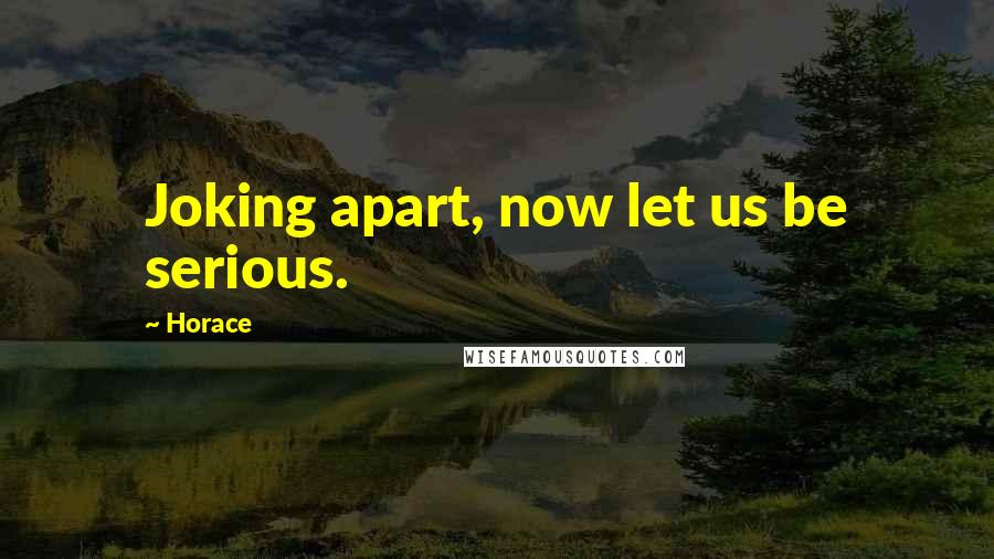 Horace Quotes: Joking apart, now let us be serious.