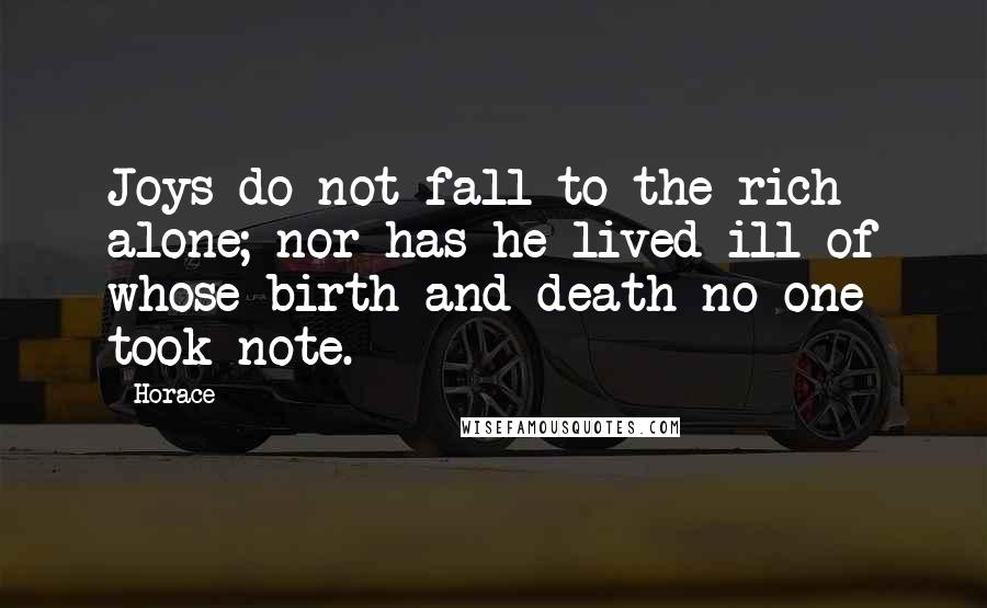 Horace Quotes: Joys do not fall to the rich alone; nor has he lived ill of whose birth and death no one took note.