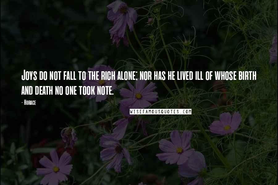 Horace Quotes: Joys do not fall to the rich alone; nor has he lived ill of whose birth and death no one took note.