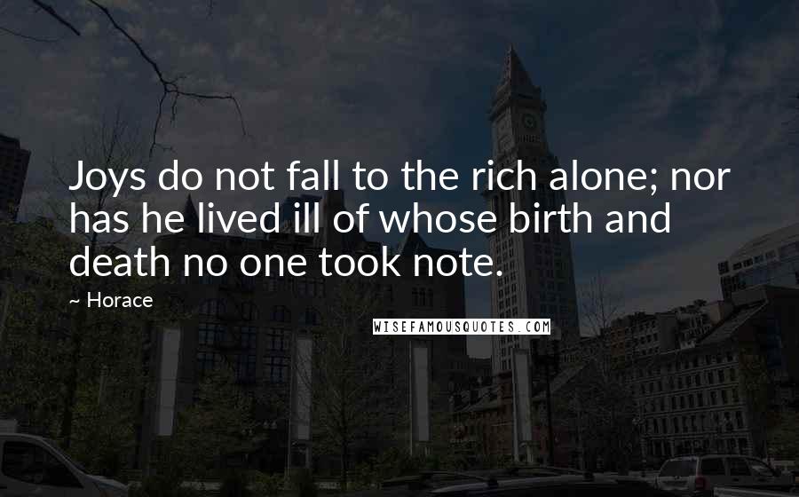 Horace Quotes: Joys do not fall to the rich alone; nor has he lived ill of whose birth and death no one took note.