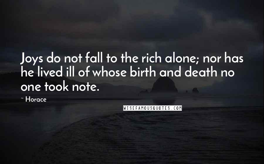 Horace Quotes: Joys do not fall to the rich alone; nor has he lived ill of whose birth and death no one took note.