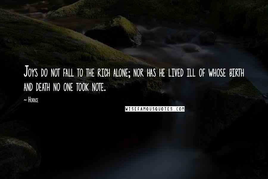 Horace Quotes: Joys do not fall to the rich alone; nor has he lived ill of whose birth and death no one took note.