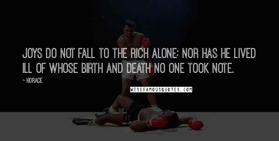 Horace Quotes: Joys do not fall to the rich alone; nor has he lived ill of whose birth and death no one took note.