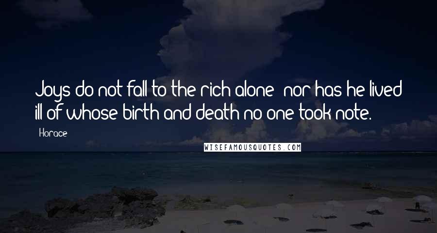 Horace Quotes: Joys do not fall to the rich alone; nor has he lived ill of whose birth and death no one took note.