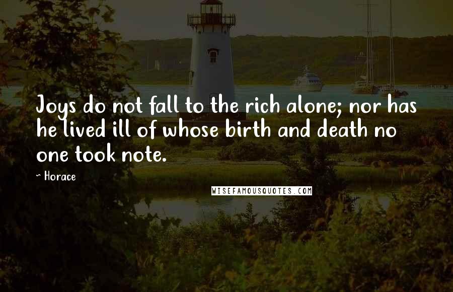 Horace Quotes: Joys do not fall to the rich alone; nor has he lived ill of whose birth and death no one took note.