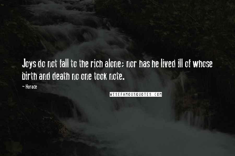 Horace Quotes: Joys do not fall to the rich alone; nor has he lived ill of whose birth and death no one took note.