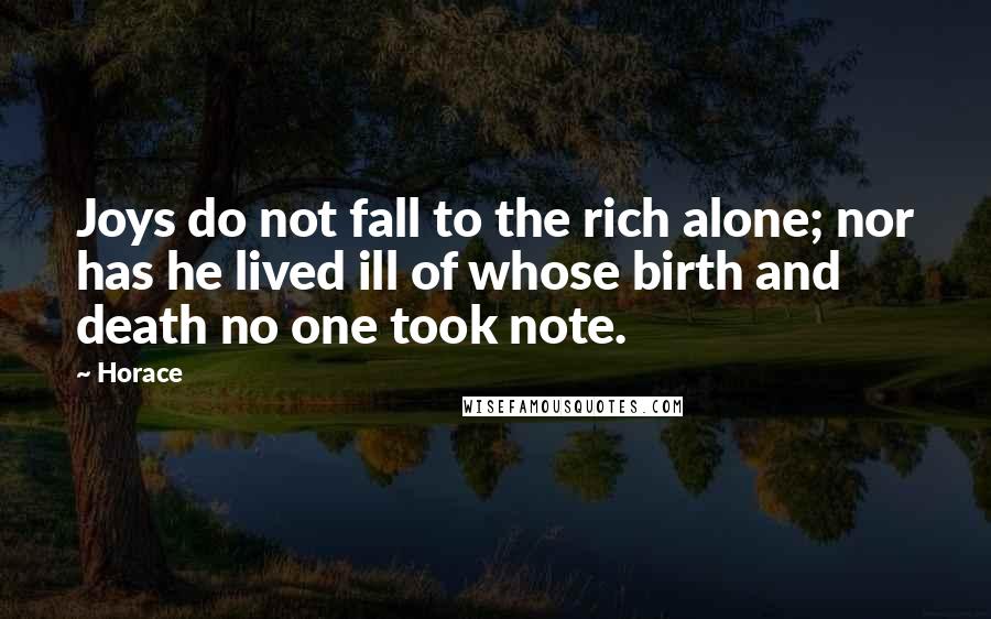 Horace Quotes: Joys do not fall to the rich alone; nor has he lived ill of whose birth and death no one took note.