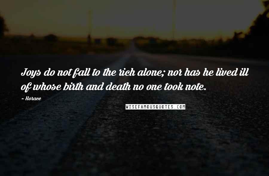 Horace Quotes: Joys do not fall to the rich alone; nor has he lived ill of whose birth and death no one took note.