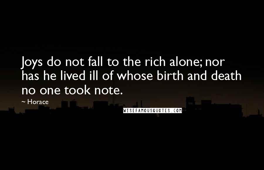 Horace Quotes: Joys do not fall to the rich alone; nor has he lived ill of whose birth and death no one took note.