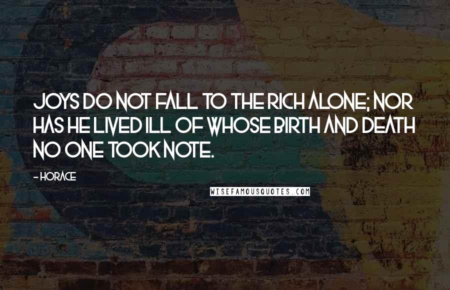 Horace Quotes: Joys do not fall to the rich alone; nor has he lived ill of whose birth and death no one took note.