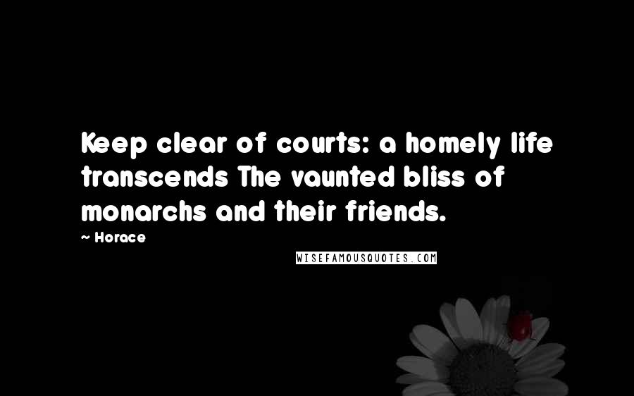 Horace Quotes: Keep clear of courts: a homely life transcends The vaunted bliss of monarchs and their friends.