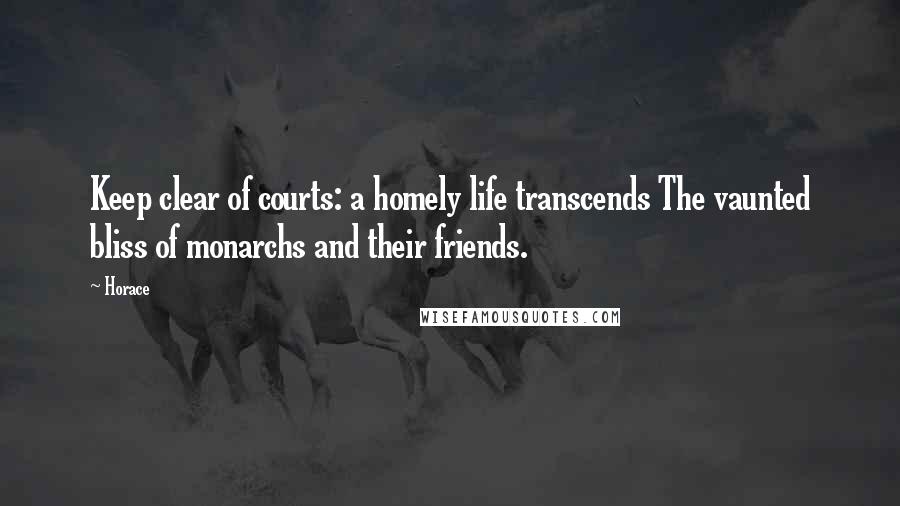 Horace Quotes: Keep clear of courts: a homely life transcends The vaunted bliss of monarchs and their friends.