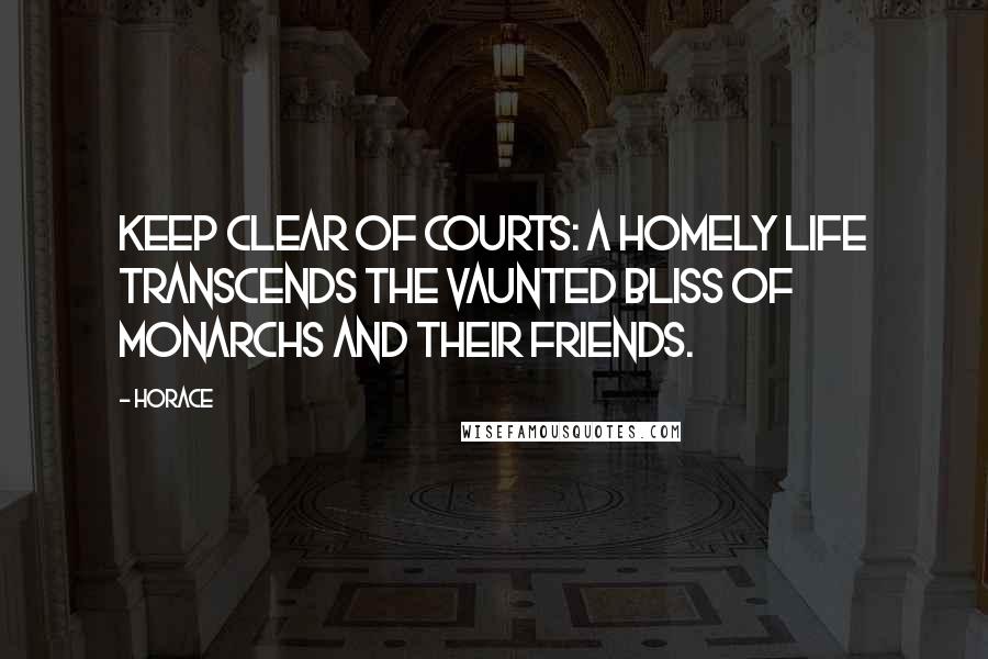 Horace Quotes: Keep clear of courts: a homely life transcends The vaunted bliss of monarchs and their friends.