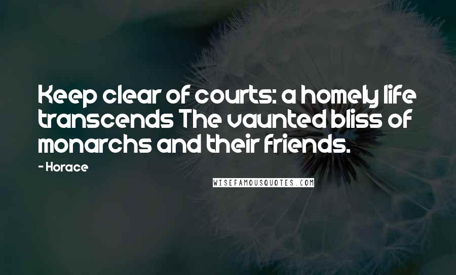 Horace Quotes: Keep clear of courts: a homely life transcends The vaunted bliss of monarchs and their friends.