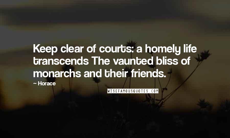 Horace Quotes: Keep clear of courts: a homely life transcends The vaunted bliss of monarchs and their friends.