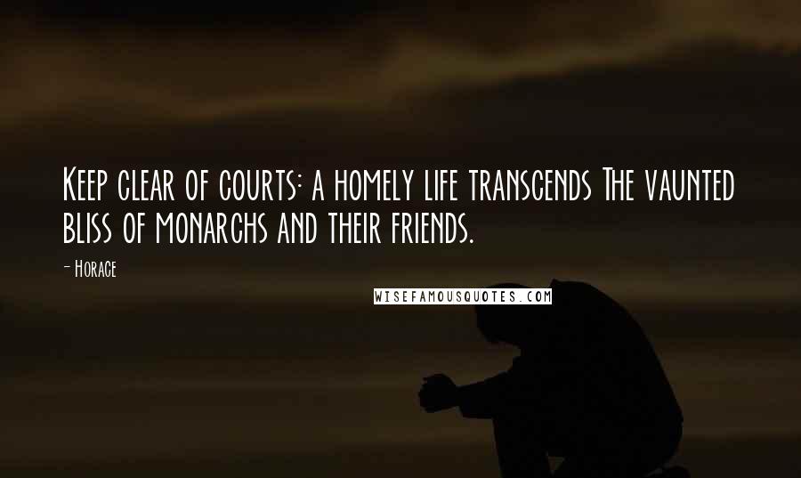 Horace Quotes: Keep clear of courts: a homely life transcends The vaunted bliss of monarchs and their friends.