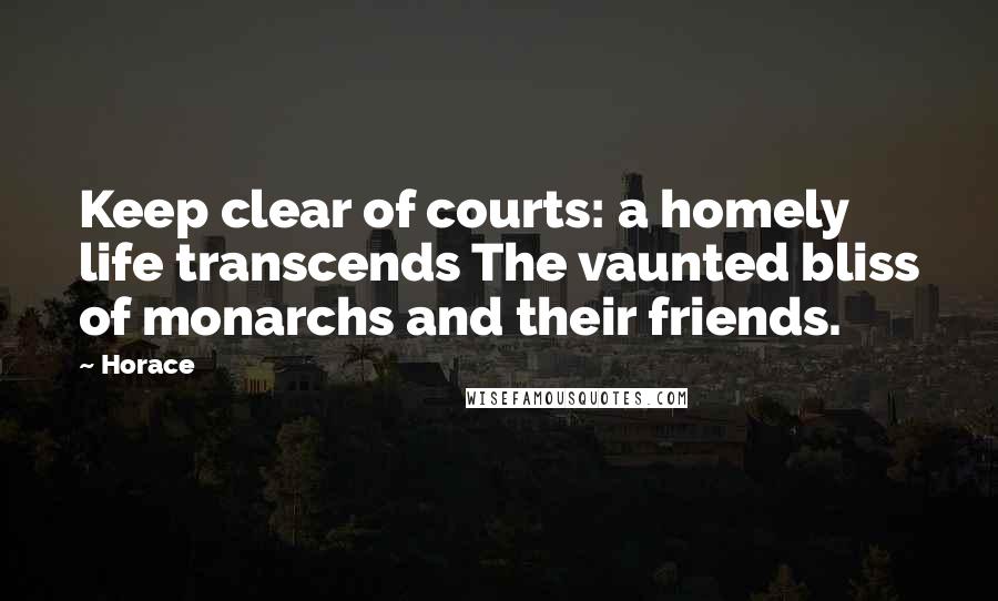 Horace Quotes: Keep clear of courts: a homely life transcends The vaunted bliss of monarchs and their friends.