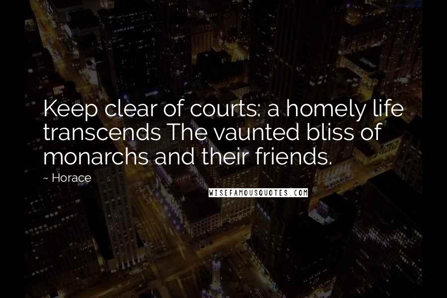 Horace Quotes: Keep clear of courts: a homely life transcends The vaunted bliss of monarchs and their friends.