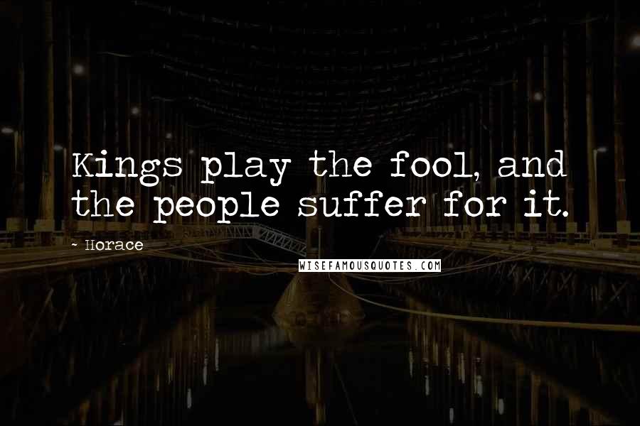 Horace Quotes: Kings play the fool, and the people suffer for it.