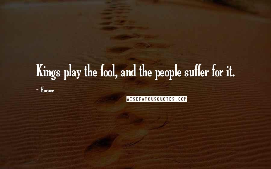 Horace Quotes: Kings play the fool, and the people suffer for it.