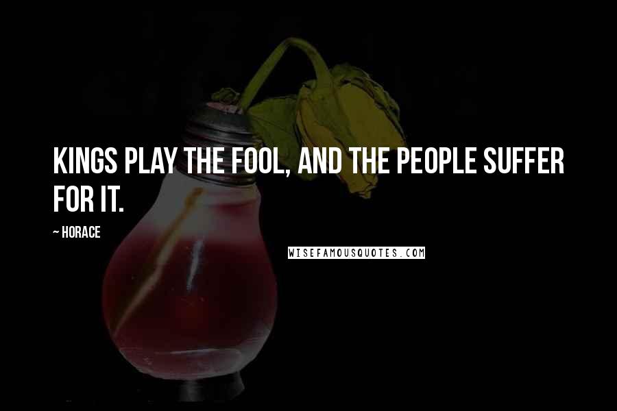 Horace Quotes: Kings play the fool, and the people suffer for it.