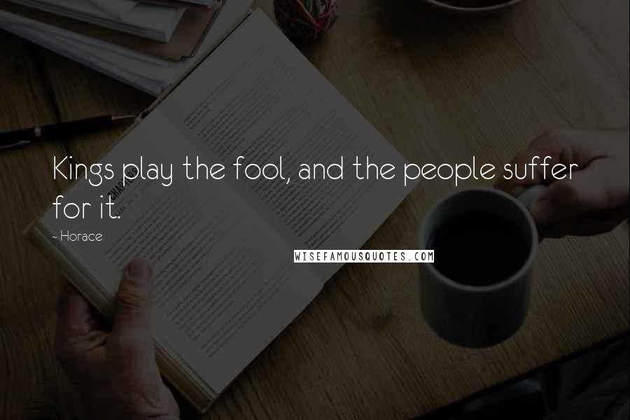 Horace Quotes: Kings play the fool, and the people suffer for it.