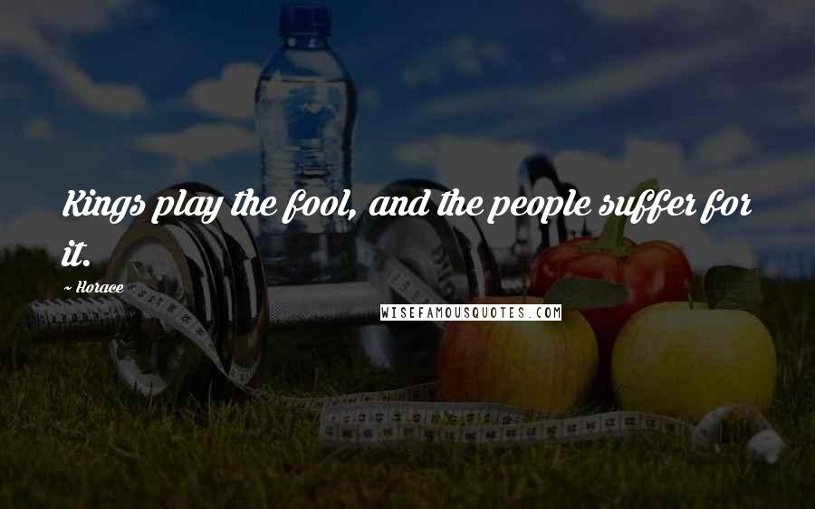 Horace Quotes: Kings play the fool, and the people suffer for it.