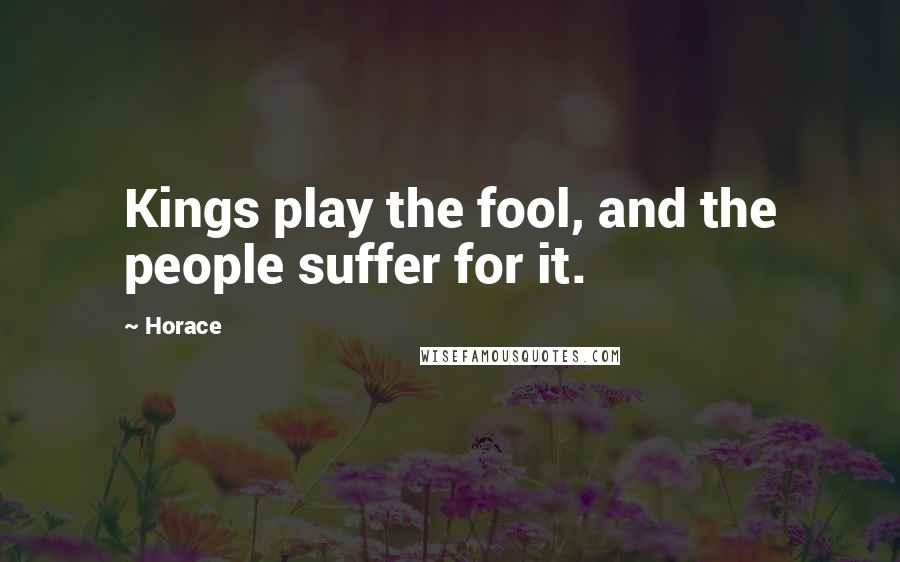 Horace Quotes: Kings play the fool, and the people suffer for it.