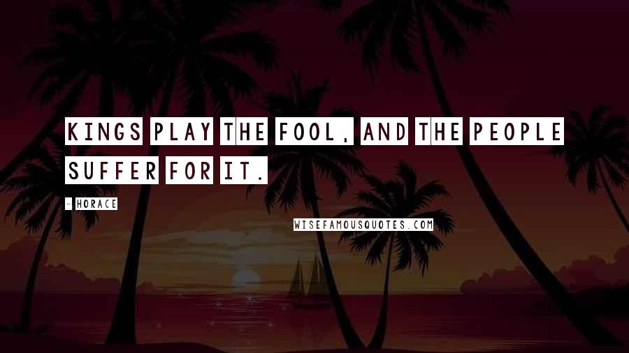 Horace Quotes: Kings play the fool, and the people suffer for it.