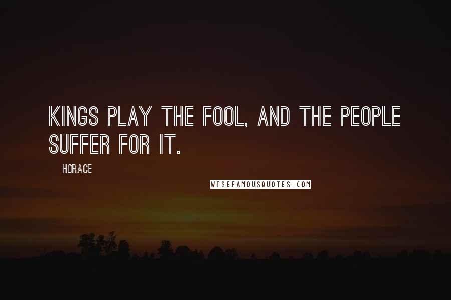 Horace Quotes: Kings play the fool, and the people suffer for it.