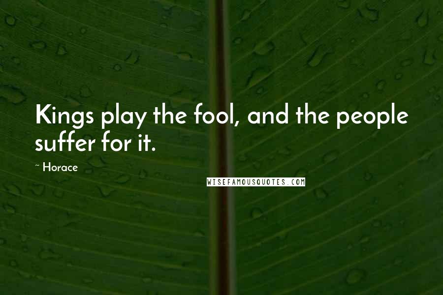 Horace Quotes: Kings play the fool, and the people suffer for it.