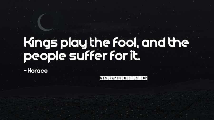 Horace Quotes: Kings play the fool, and the people suffer for it.