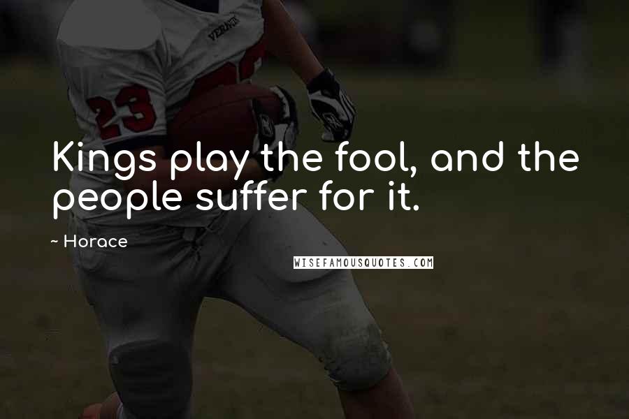 Horace Quotes: Kings play the fool, and the people suffer for it.