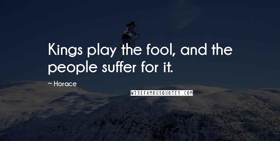 Horace Quotes: Kings play the fool, and the people suffer for it.