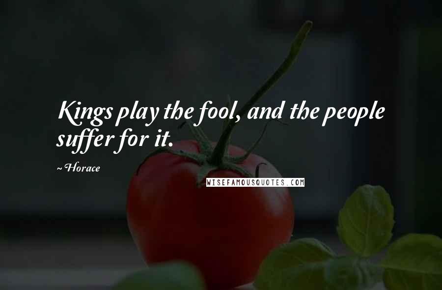 Horace Quotes: Kings play the fool, and the people suffer for it.