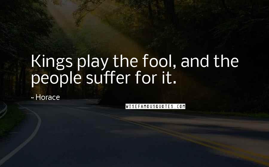 Horace Quotes: Kings play the fool, and the people suffer for it.