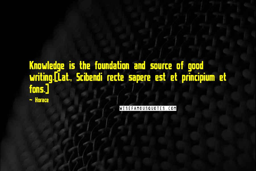 Horace Quotes: Knowledge is the foundation and source of good writing.[Lat., Scibendi recte sapere est et principium et fons.]