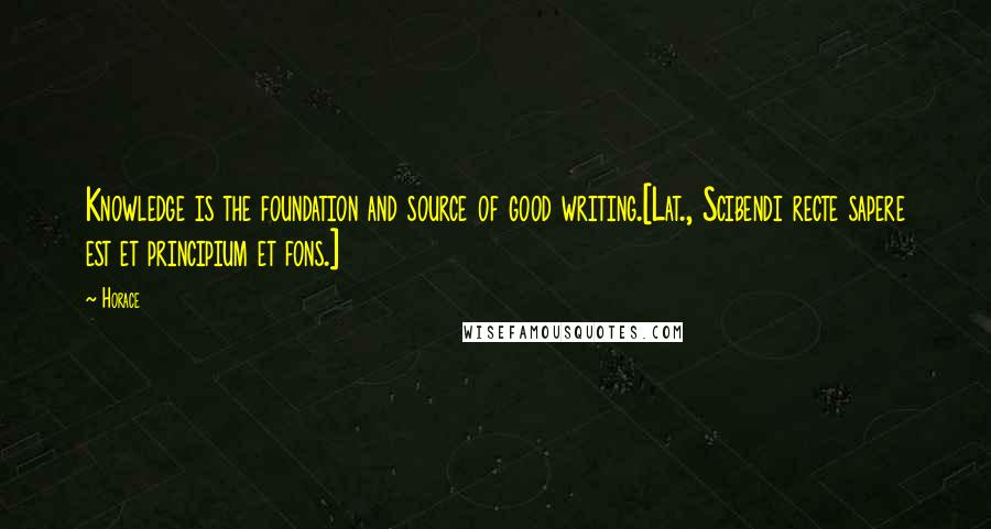 Horace Quotes: Knowledge is the foundation and source of good writing.[Lat., Scibendi recte sapere est et principium et fons.]