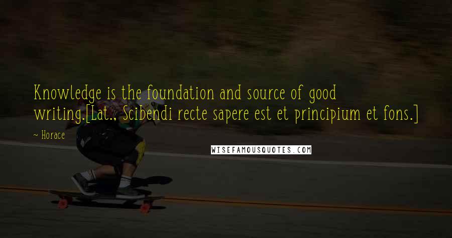 Horace Quotes: Knowledge is the foundation and source of good writing.[Lat., Scibendi recte sapere est et principium et fons.]