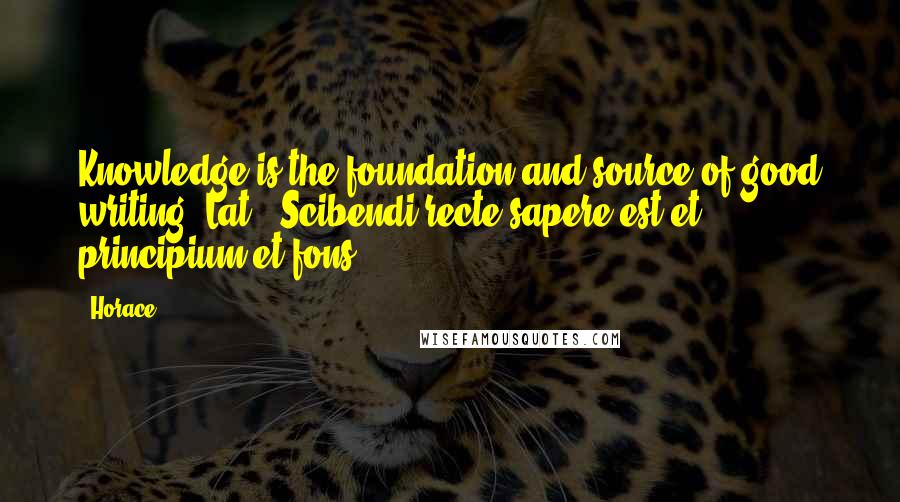 Horace Quotes: Knowledge is the foundation and source of good writing.[Lat., Scibendi recte sapere est et principium et fons.]