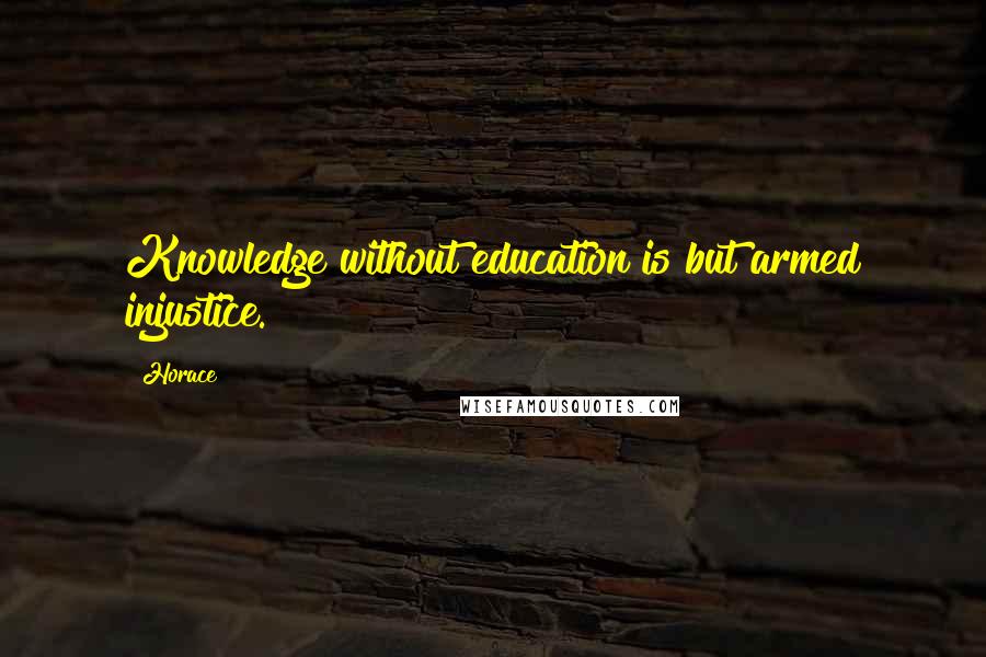 Horace Quotes: Knowledge without education is but armed injustice.