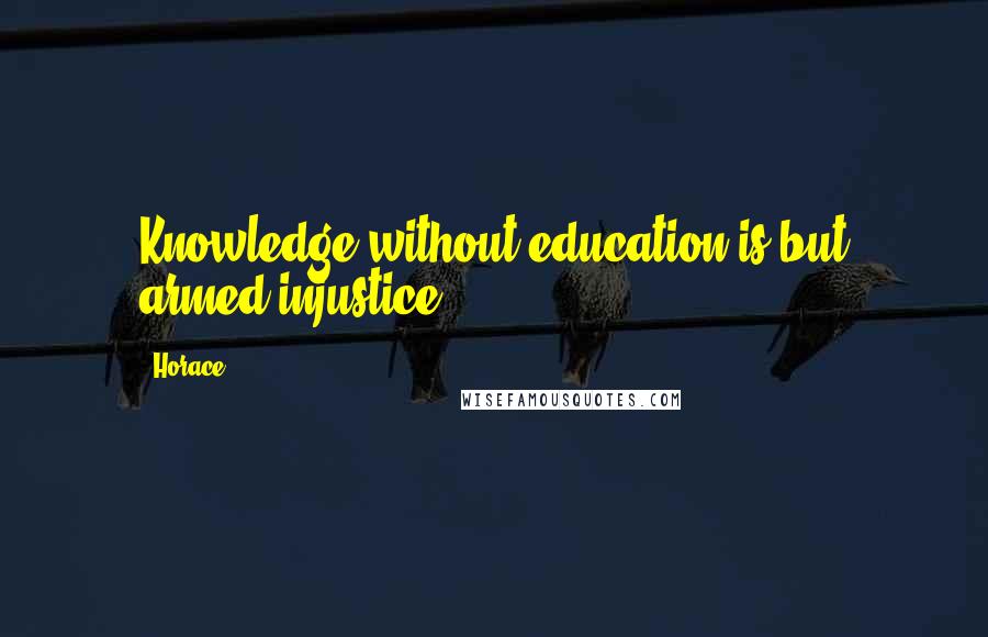 Horace Quotes: Knowledge without education is but armed injustice.