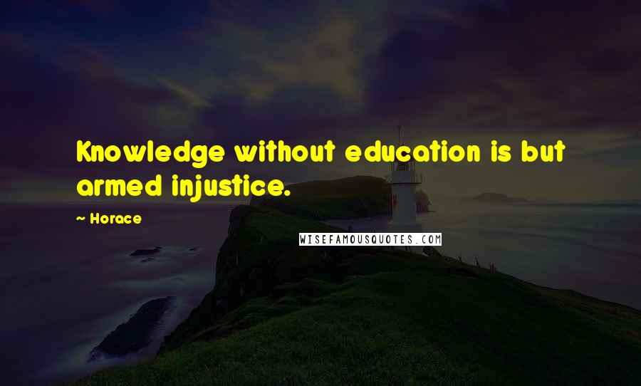 Horace Quotes: Knowledge without education is but armed injustice.