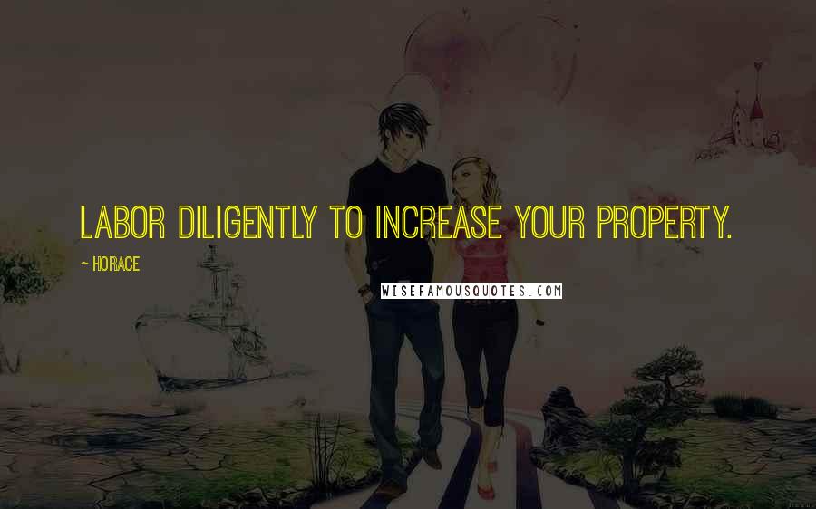 Horace Quotes: Labor diligently to increase your property.