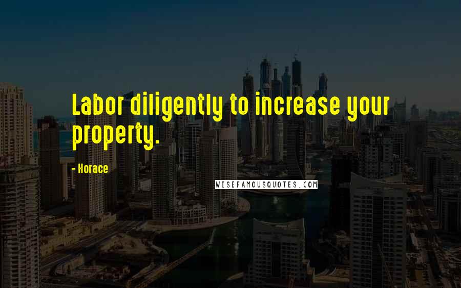 Horace Quotes: Labor diligently to increase your property.