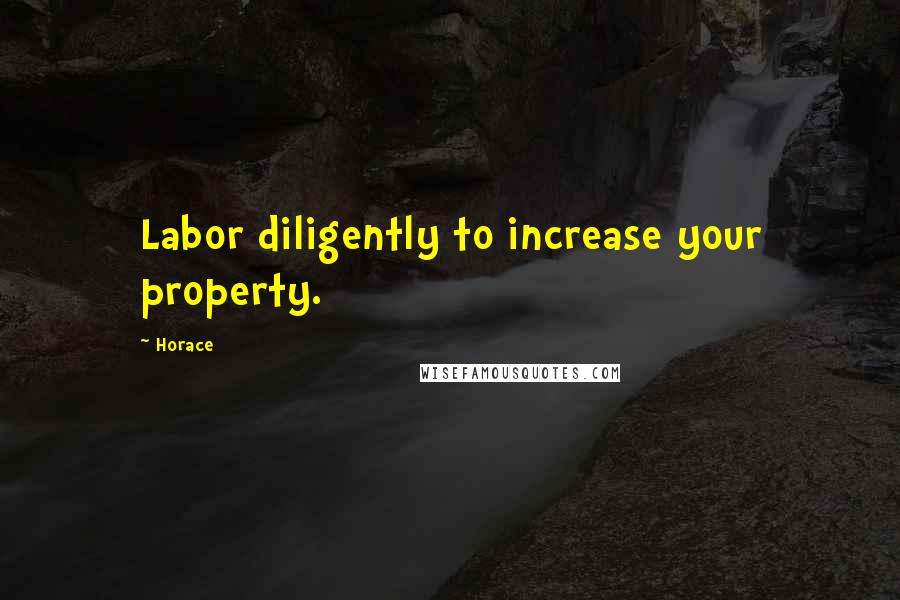 Horace Quotes: Labor diligently to increase your property.