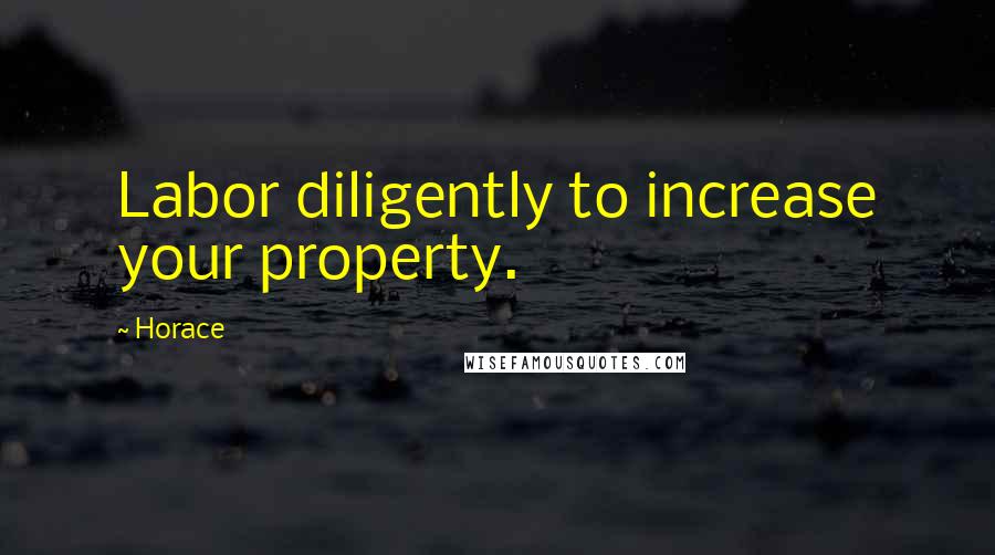 Horace Quotes: Labor diligently to increase your property.