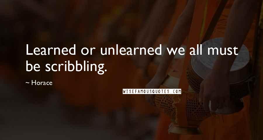 Horace Quotes: Learned or unlearned we all must be scribbling.